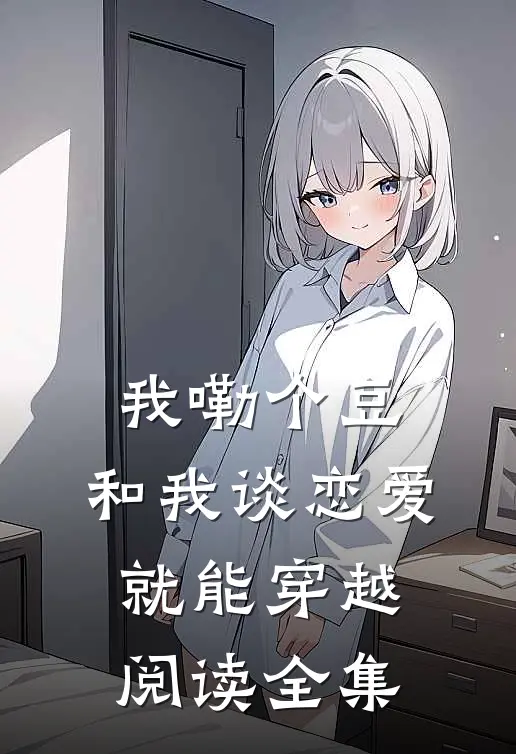 我嘞个豆，和我谈恋爱就能穿越阅读全集