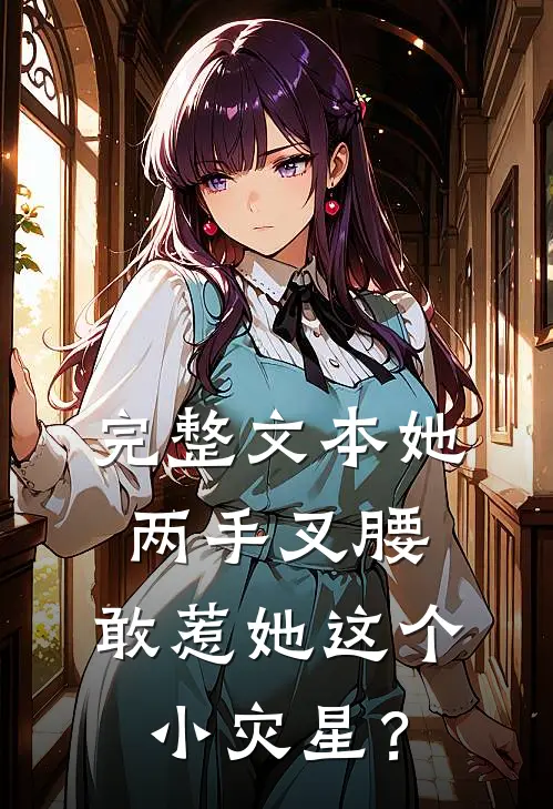 完整文本她两手叉腰，敢惹她这个小灾星？