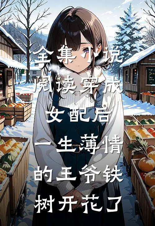 全集小说阅读穿成女配后，一生薄情的王爷铁树开花了