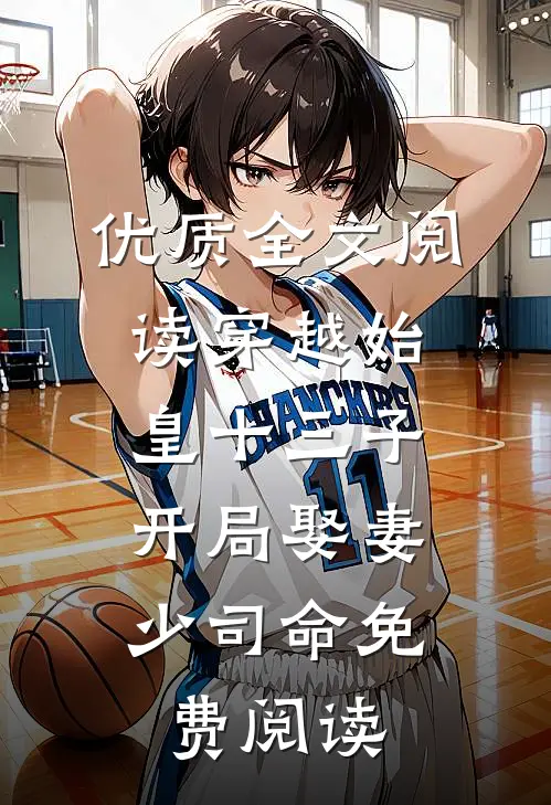 优质全文阅读穿越始皇十三子,开局娶妻少司命免费阅读