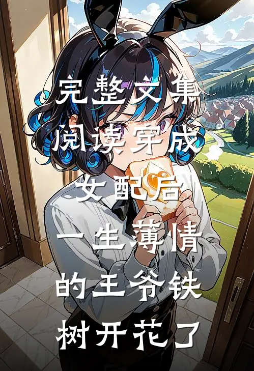完整文集阅读穿成女配后，一生薄情的王爷铁树开花了