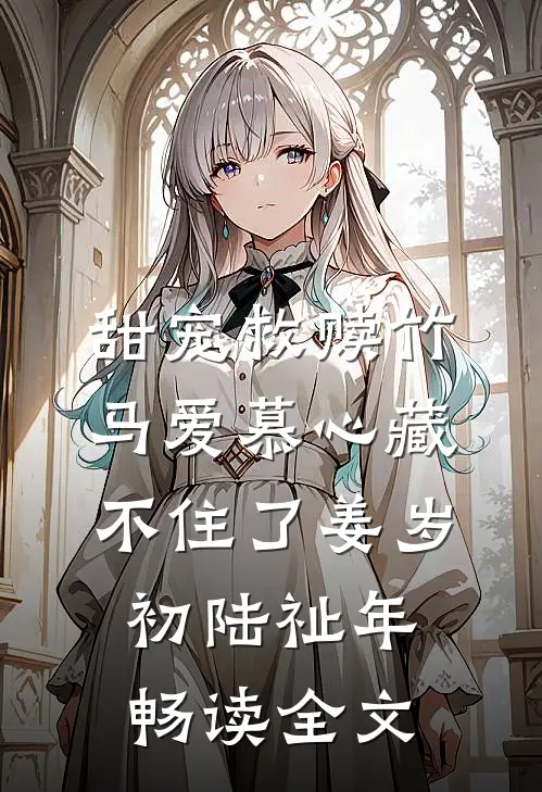 甜宠救赎竹马爱慕心藏不住了姜岁初陆祉年畅读全文
