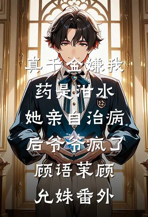 真千金嫌我药是泔水，她亲自治病后爷爷疯了顾语茉顾允姝番外