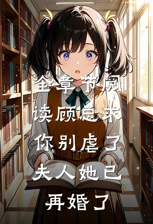 全章节阅读顾总求你别虐了，夫人她已再婚了