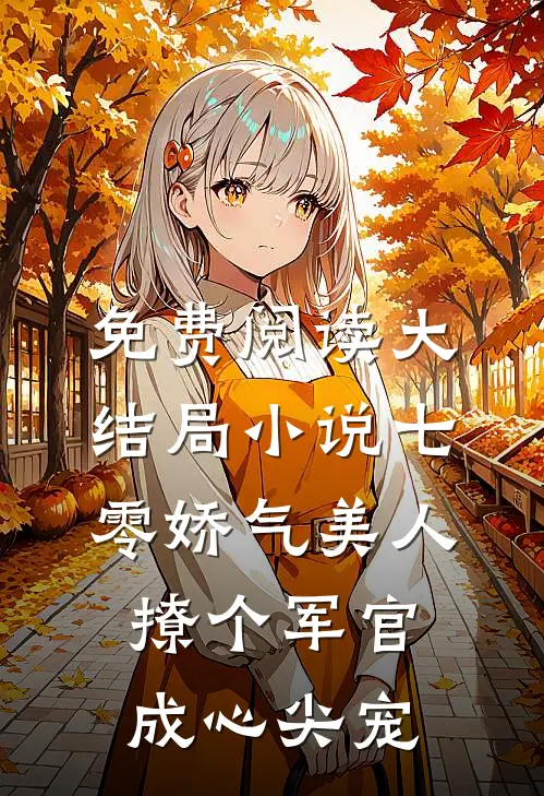 免费阅读大结局小说七零娇气美人,撩个军官成心尖宠
