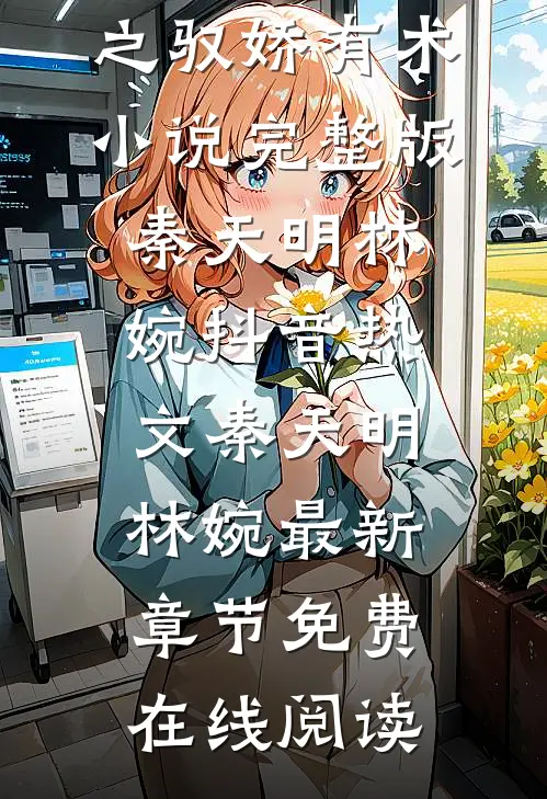 良心推荐《全集仕途红人之驭娇有术小说完整版》秦天明林婉抖音热文_秦天明林婉最新章节免费在线阅读
