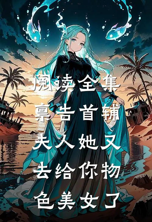 阅读全集禀告首辅，夫人她又去给你物色美女了
