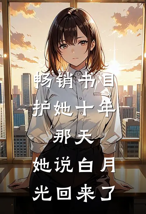 畅销书目护她十年，那天，她说白月光回来了