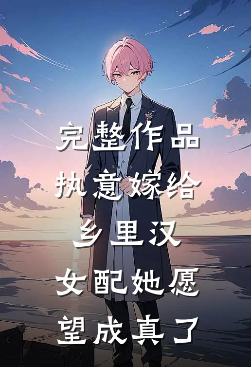完整作品执意嫁给乡里汉，女配她愿望成真了