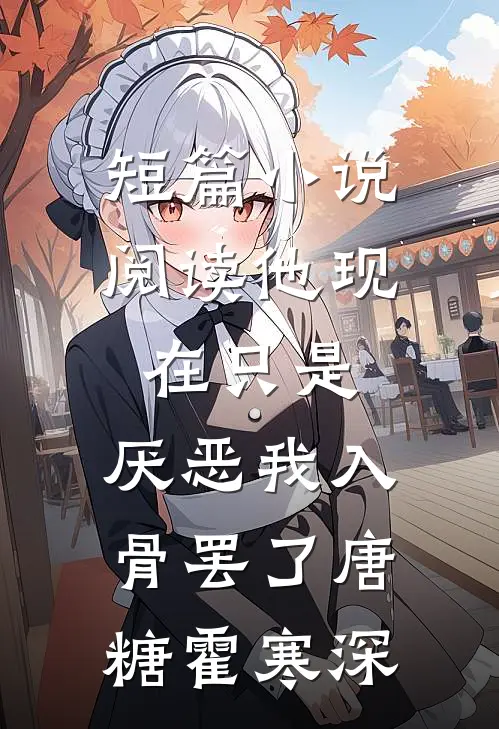 短篇小说阅读他现在只是，厌恶我入骨罢了唐糖霍寒深