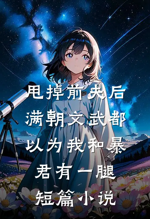 甩掉前夫后，满朝文武都以为我和暴君有一腿短篇小说
