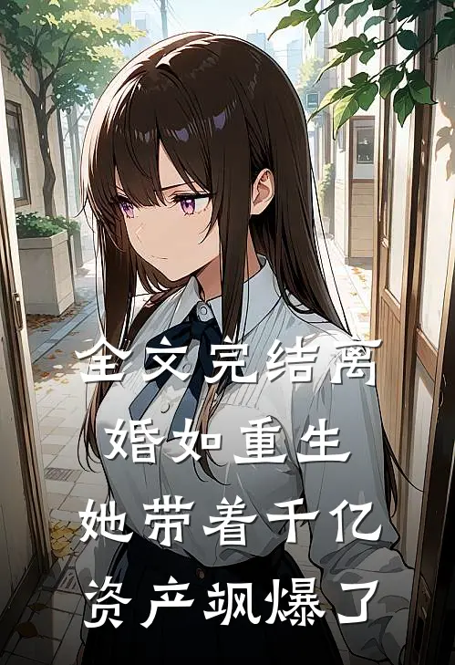 全文完结离婚如重生，她带着千亿资产飒爆了