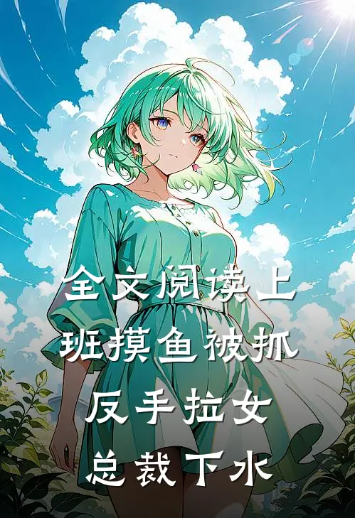 全文阅读上班摸鱼被抓，反手拉女总裁下水