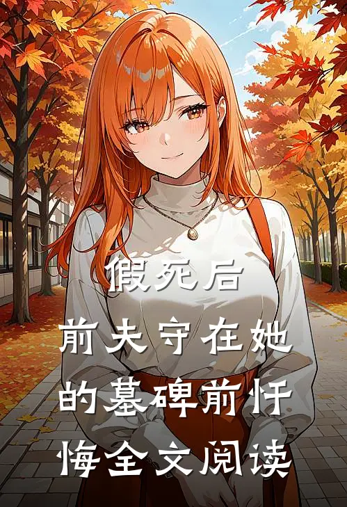 假死后，前夫守在她的墓碑前忏悔全文阅读