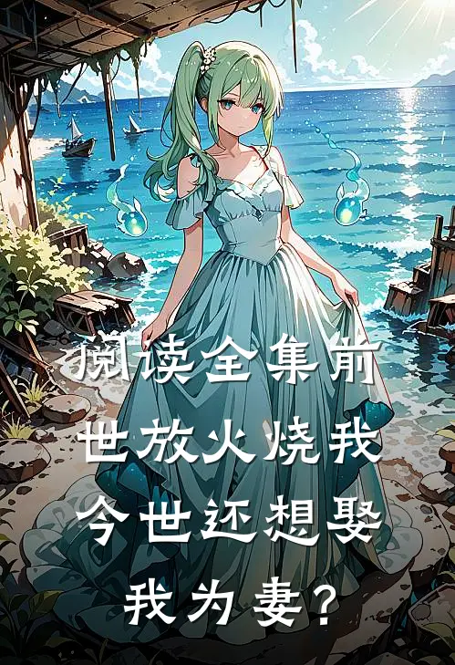 阅读全集前世放火烧我，今世还想娶我为妻？