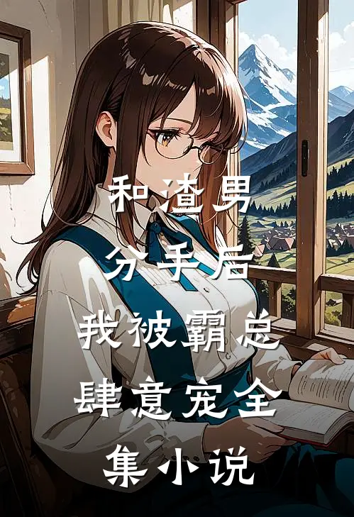 和渣男分手后，我被霸总肆意宠全集小说