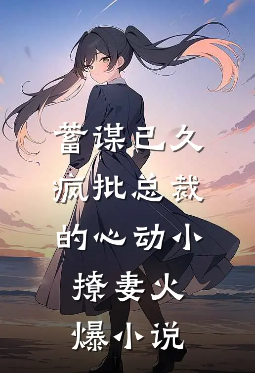 蓄谋已久：疯批总裁的心动小撩妻火爆小说