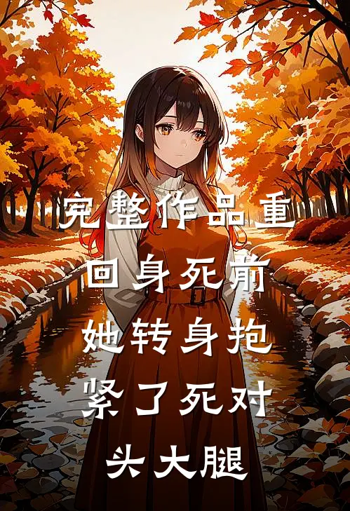 完整作品重回身死前，她转身抱紧了死对头大腿