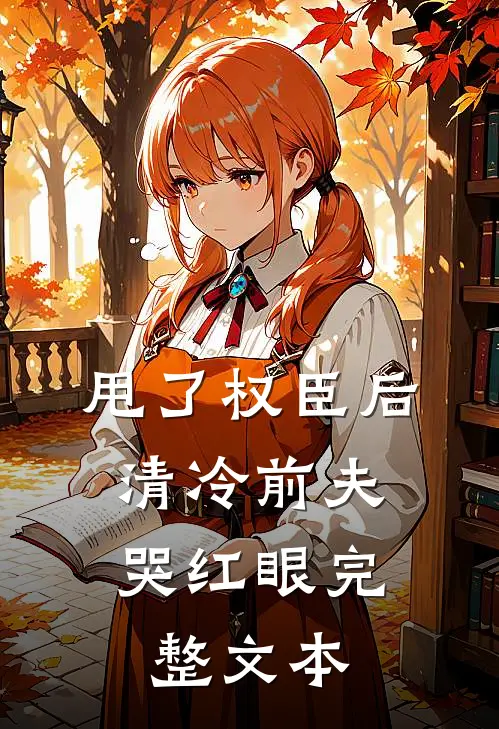 甩了权臣后，清冷前夫哭红眼完整文本