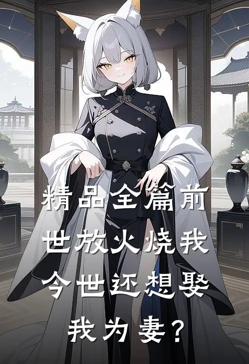 精品全篇前世放火烧我，今世还想娶我为妻？