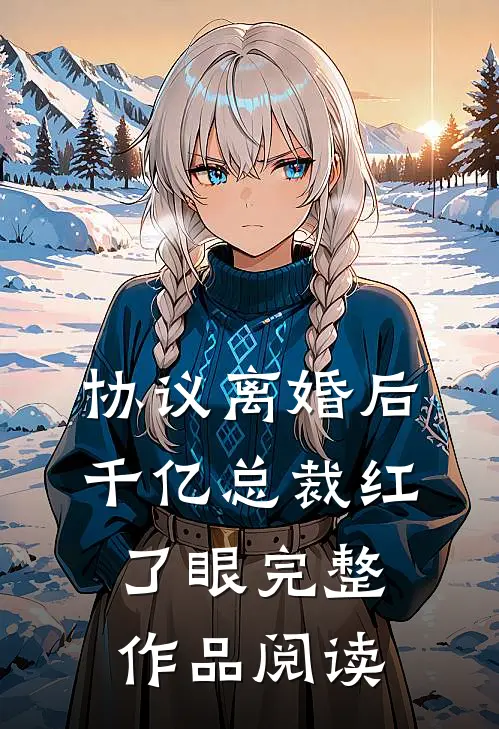 协议离婚后，千亿总裁红了眼完整作品阅读