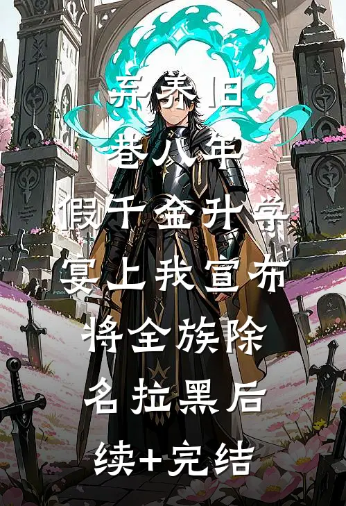 弃养旧巷八年，假千金升学宴上我宣布将全族除名拉黑后续+完结