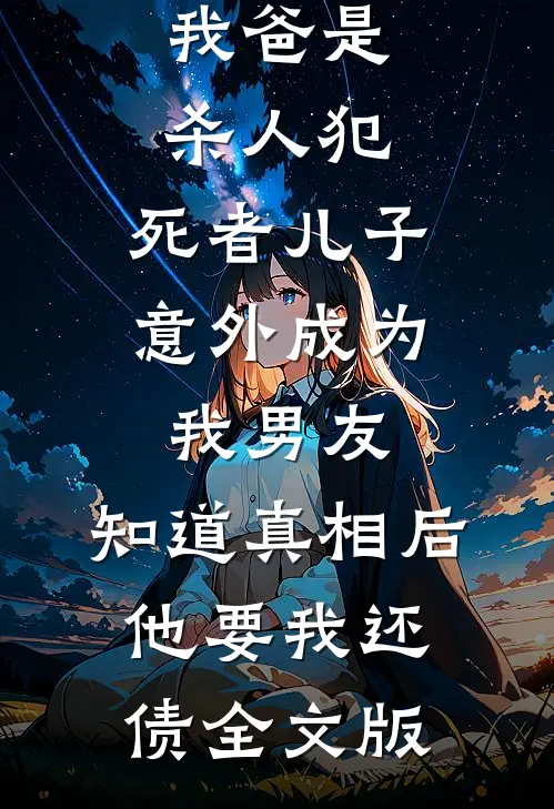 我爸是杀人犯，死者儿子意外成为我男友，知道真相后他要我还债全文版
