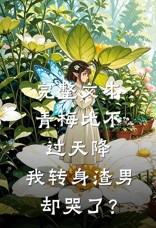 完整文本青梅比不过天降，我转身渣男却哭了？