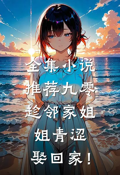 全集小说推荐九零：趁邻家姐姐青涩，娶回家！
