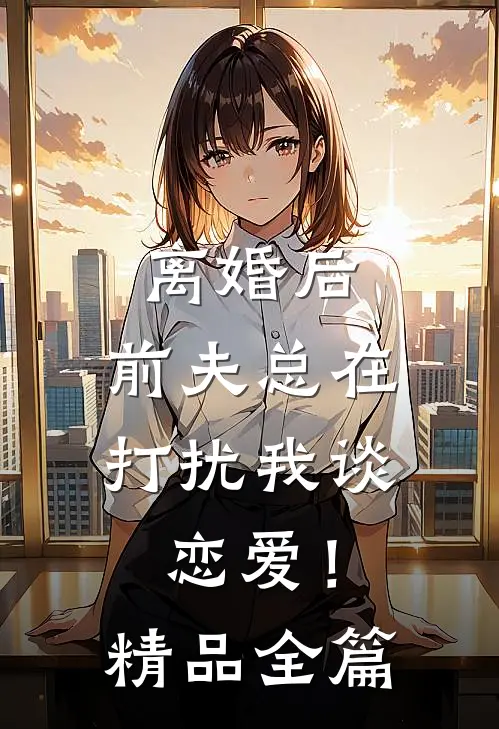 离婚后，前夫总在打扰我谈恋爱！精品全篇