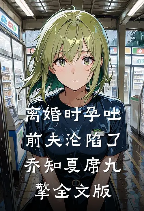 离婚时孕吐，前夫沦陷了乔知夏席九擎全文版