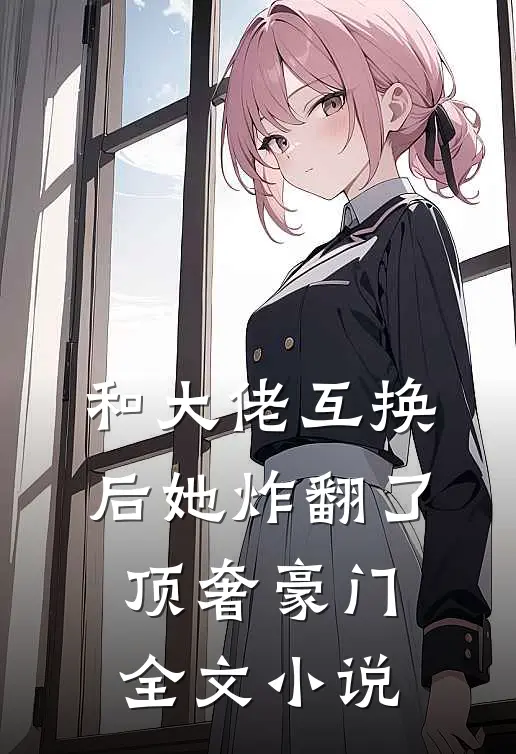 和大佬互换后她炸翻了顶奢豪门全文小说