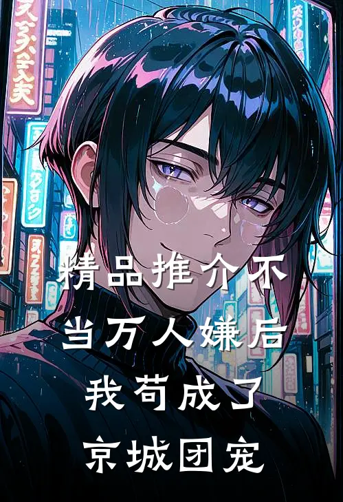 精品推介不当万人嫌后，我苟成了京城团宠