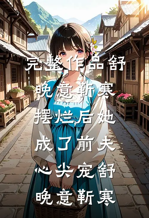 完整作品舒晚意靳寒摆烂后她成了前夫心尖宠舒晚意靳寒