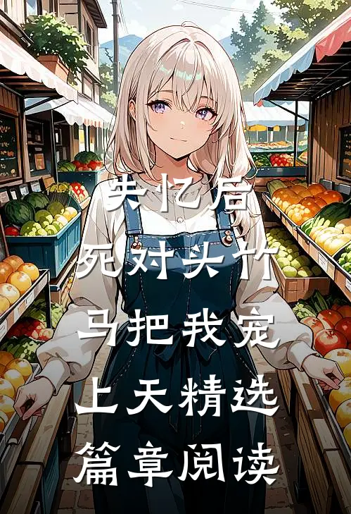 失忆后，死对头竹马把我宠上天精选篇章阅读