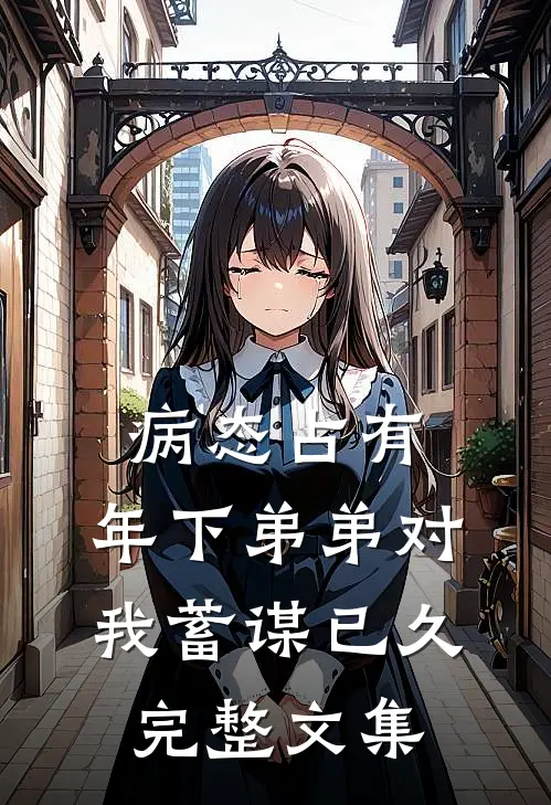 病态占有：年下弟弟对我蓄谋已久完整文集