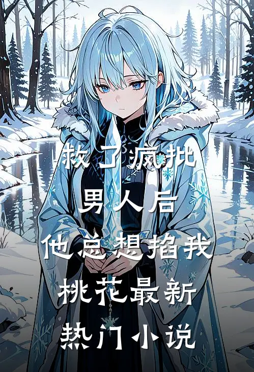 救了疯批男人后，他总想掐我桃花最新热门小说