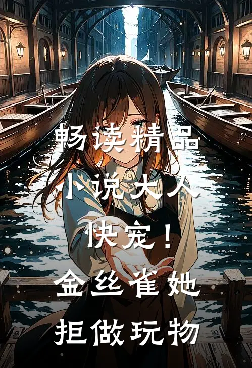 畅读精品小说大人快宠！金丝雀她拒做玩物