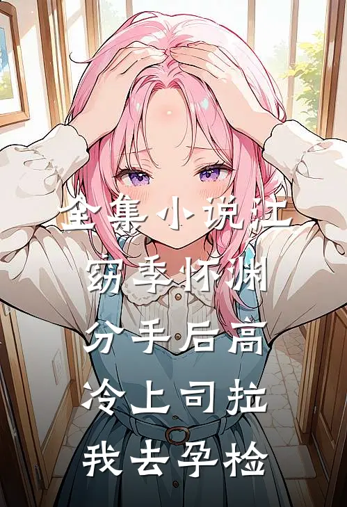 全集小说江窈季怀渊分手后高冷上司拉我去孕检