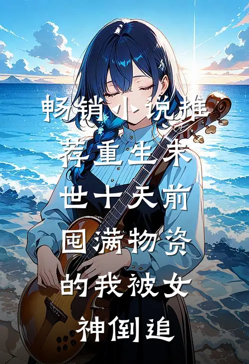 畅销小说推荐重生末世十天前，囤满物资的我被女神倒追