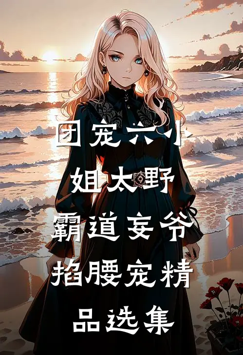 团宠六小姐太野，霸道妄爷掐腰宠精品选集