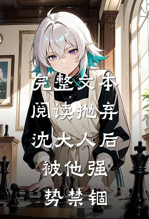 完整文本阅读抛弃沈大人后，被他强势禁锢