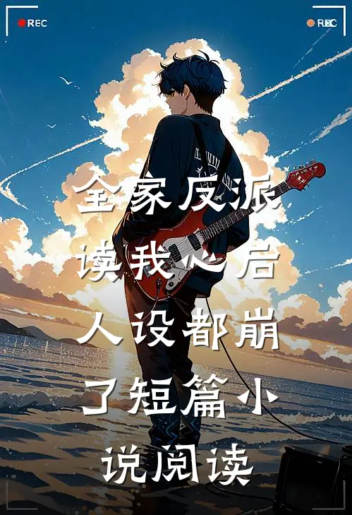 全家反派读我心后，人设都崩了短篇小说阅读