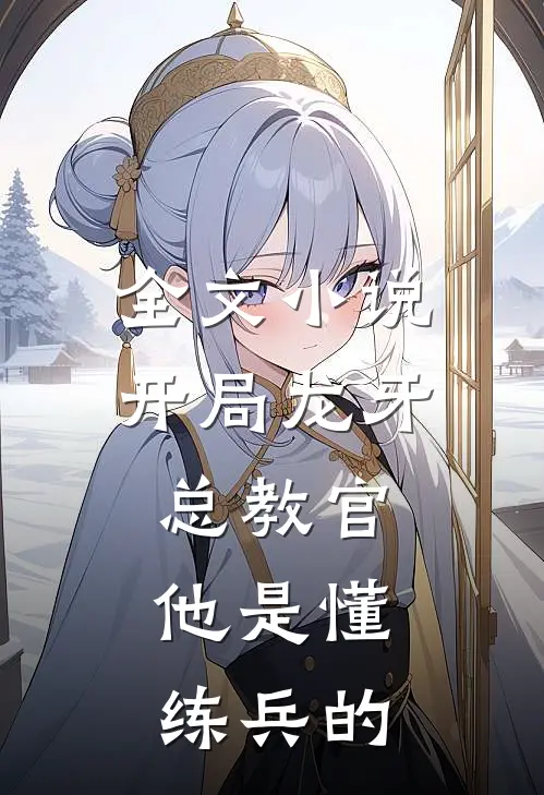 全文小说开局龙牙总教官，他是懂练兵的