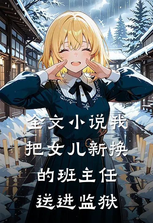 全文小说我把女儿新换的班主任，送进监狱