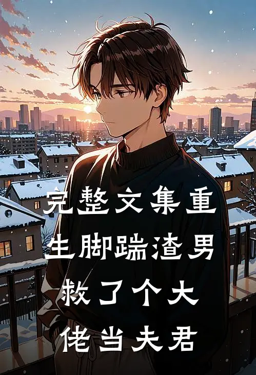 完整文集重生脚踹渣男，救了个大佬当夫君
