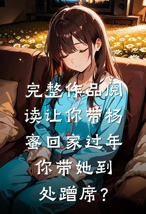 完整作品阅读让你带杨蜜回家过年，你带她到处蹭席？