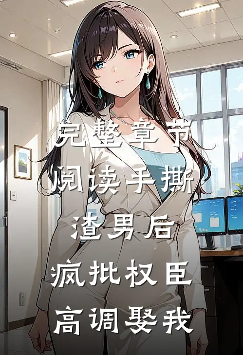 完整章节阅读手撕渣男后，疯批权臣高调娶我