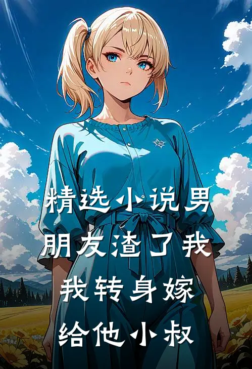 精选小说男朋友渣了我，我转身嫁给他小叔