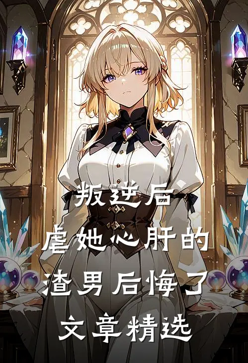 叛逆后，虐她心肝的渣男后悔了文章精选